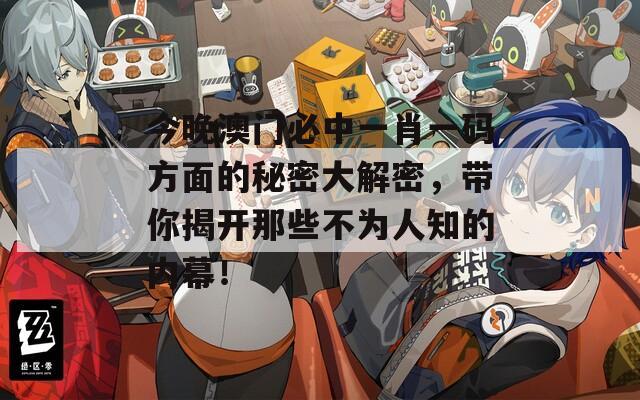 今晚澳門(mén)必中一肖一碼方面的秘密大解密，帶你揭開(kāi)那些不為人知的內(nèi)幕！
