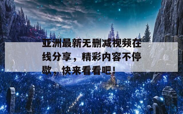 亞洲最新無刪減視頻在線分享，精彩內(nèi)容不停歇，快來看看吧！