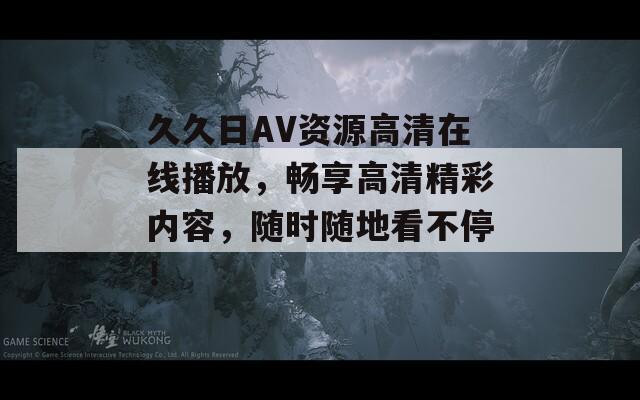 久久日AV資源高清在線播放，暢享高清精彩內容，隨時隨地看不停！