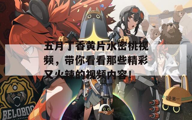 五月丁香黃片水密桃視頻，帶你看看那些精彩又火辣的視頻內(nèi)容！