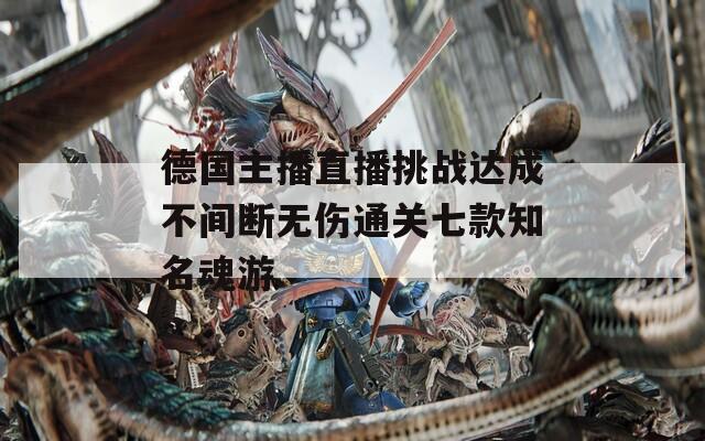 德國主播直播挑戰(zhàn)達成不間斷無傷通關七款知名魂游