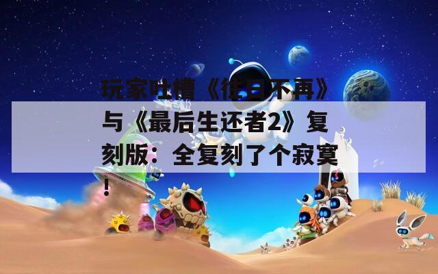 玩家吐槽《往日不再》與《最后生還者2》復(fù)刻版：全復(fù)刻了個(gè)寂寞！