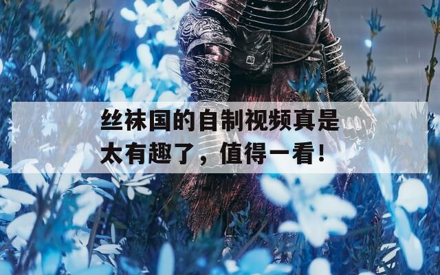 絲襪國(guó)的自制視頻真是太有趣了，值得一看！