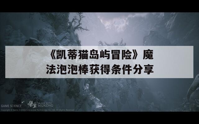 《凱蒂貓島嶼冒險(xiǎn)》魔法泡泡棒獲得條件分享