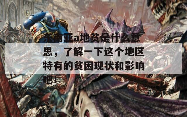 東南亞a地貧是什么意思，了解一下這個地區(qū)特有的貧困現狀和影響吧！