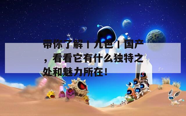 帶你了解丨九色丨國產(chǎn)，看看它有什么獨特之處和魅力所在！