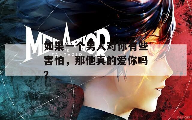 如果一個(gè)男人對(duì)你有些害怕，那他真的愛你嗎？