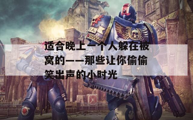 適合晚上一個人躲在被窩的——那些讓你偷偷笑出聲的小時光