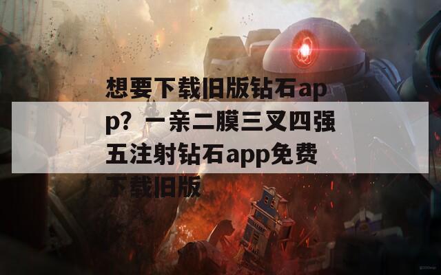 想要下載舊版鉆石app？一親二膜三叉四強五注射鉆石app免費下載舊版