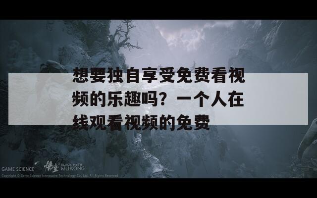 想要獨(dú)自享受免費(fèi)看視頻的樂趣嗎？一個(gè)人在線觀看視頻的免費(fèi)