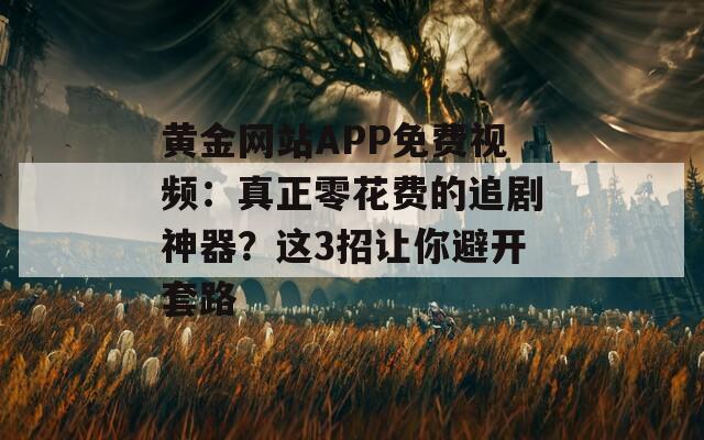 黃金網(wǎng)站APP免費視頻：真正零花費的追劇神器？這3招讓你避開套路
