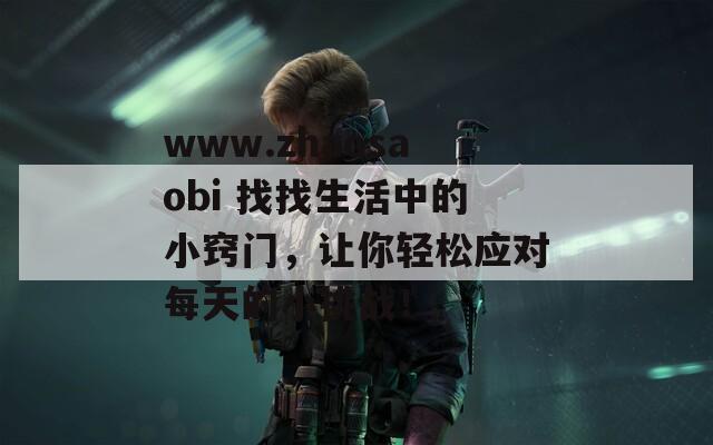 www.zhaosaobi 找找生活中的小竅門，讓你輕松應(yīng)對每天的小挑戰(zhàn)！