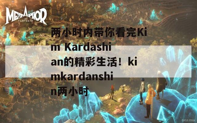兩小時(shí)內(nèi)帶你看完Kim Kardashian的精彩生活！kimkardanshin兩小時(shí)
