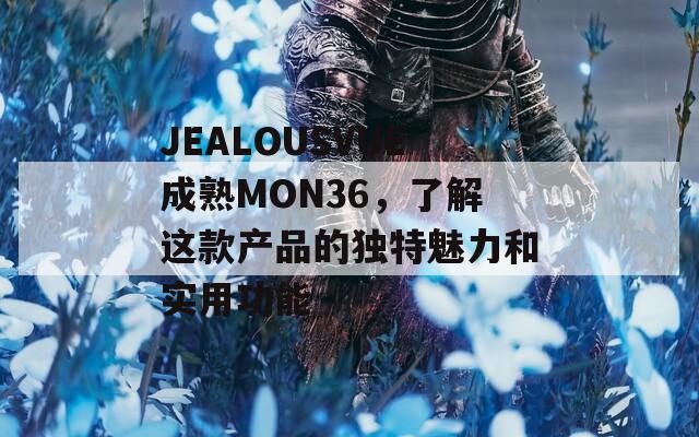 JEALOUSVUE成熟MON36，了解這款產(chǎn)品的獨(dú)特魅力和實(shí)用功能