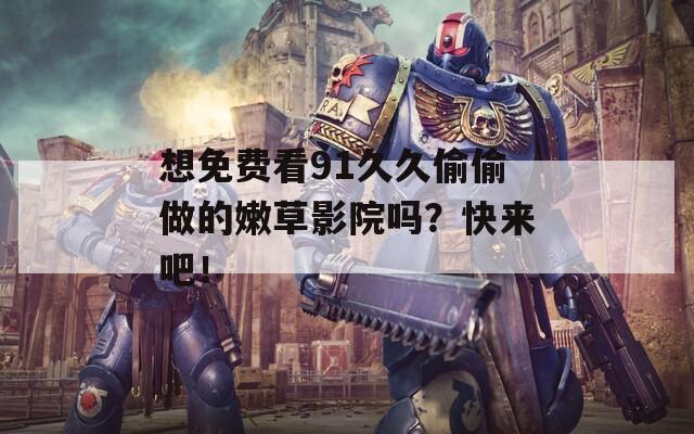 想免費(fèi)看91久久偷偷做的嫩草影院?jiǎn)?？快?lái)吧！
