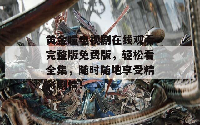 黃金瞳電視劇在線觀看完整版免費版，輕松看全集，隨時隨地享受精彩劇情！