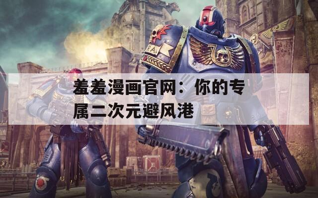 羞羞漫畫官網(wǎng)：你的專屬二次元避風(fēng)港