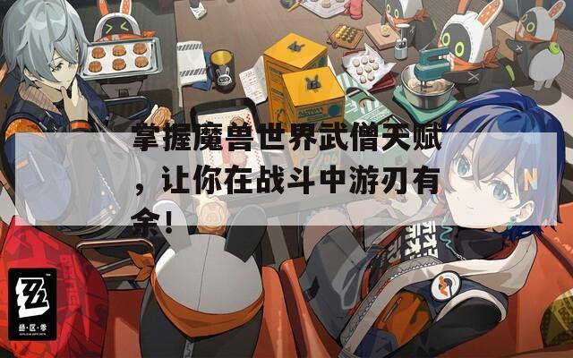 掌握魔獸世界武僧天賦，讓你在戰(zhàn)斗中游刃有余！