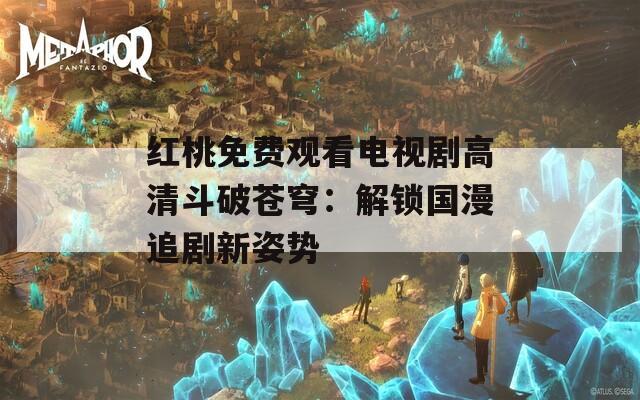 紅桃免費(fèi)觀看電視劇高清斗破蒼穹：解鎖國漫追劇新姿勢