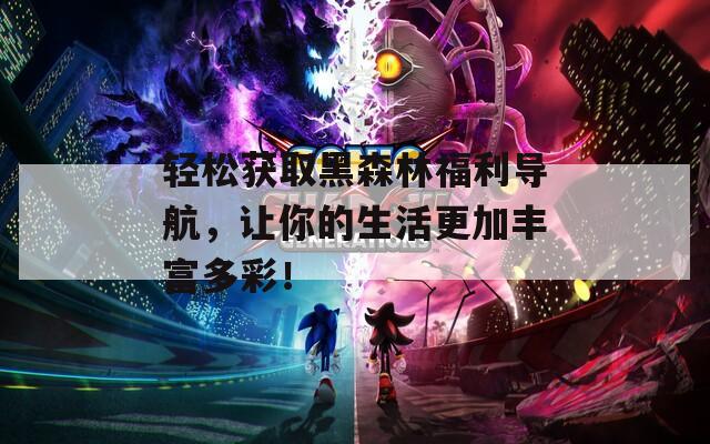 輕松獲取黑森林福利導(dǎo)航，讓你的生活更加豐富多彩！
