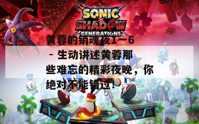 黃蓉的銷魂夜1一6  - 生動講述黃蓉那些難忘的精彩夜晚，你絕對不能錯(cuò)過！