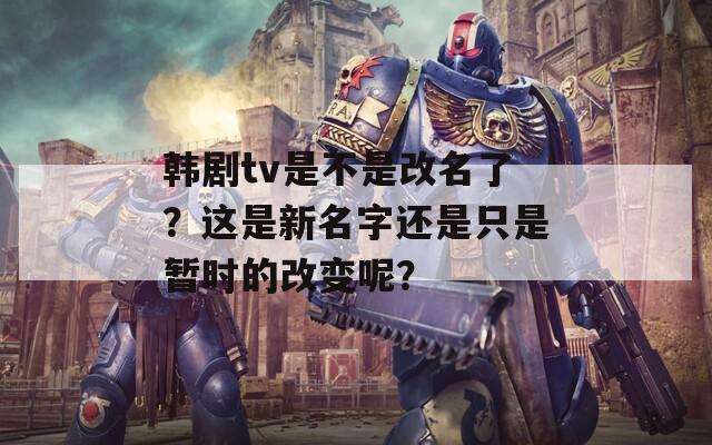 韓劇tv是不是改名了？這是新名字還是只是暫時(shí)的改變呢？