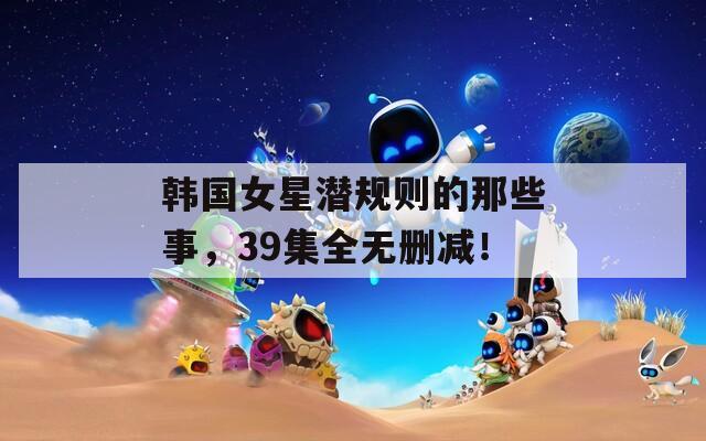 韓國女星潛規(guī)則的那些事，39集全無刪減！