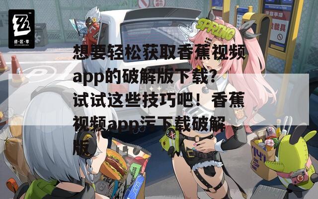 想要輕松獲取香蕉視頻app的破解版下載？試試這些技巧吧！香蕉視頻app污下載破解版
