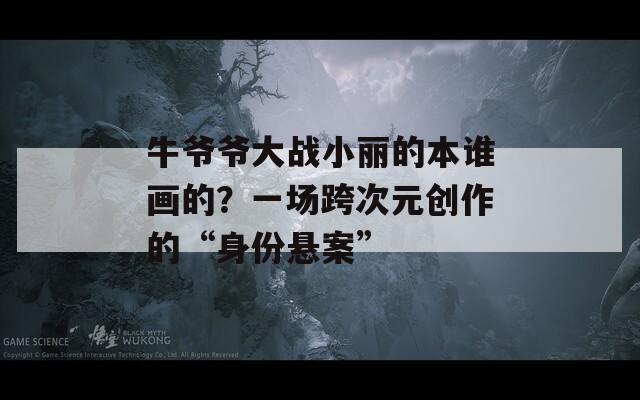 牛爺爺大戰(zhàn)小麗的本誰畫的？一場(chǎng)跨次元?jiǎng)?chuàng)作的“身份懸案”