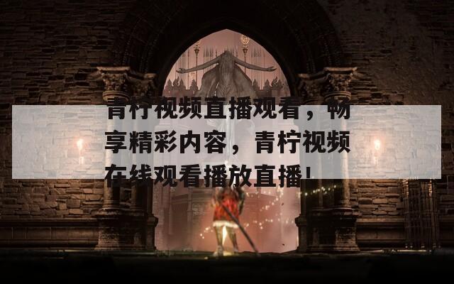青檸視頻直播觀看，暢享精彩內(nèi)容，青檸視頻在線觀看播放直播！