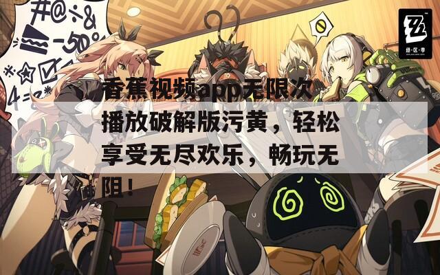 香蕉視頻app無限次播放破解版污黃，輕松享受無盡歡樂，暢玩無阻！
