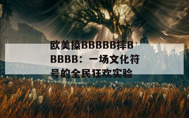 歐美搡BBBBB摔BBBBB：一場(chǎng)文化符號(hào)的全民狂歡實(shí)驗(yàn)