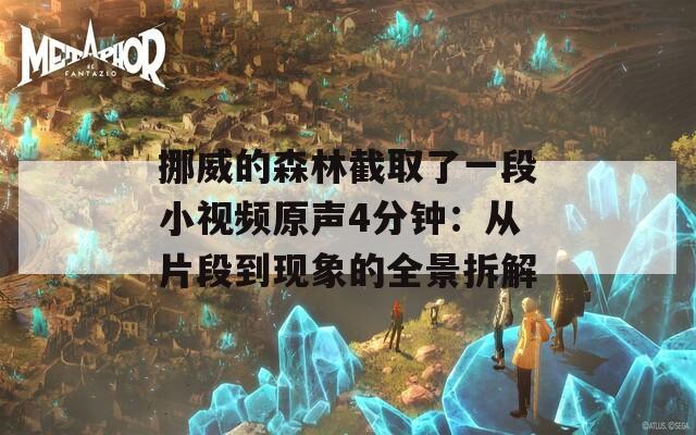 挪威的森林截取了一段小視頻原聲4分鐘：從片段到現(xiàn)象的全景拆解