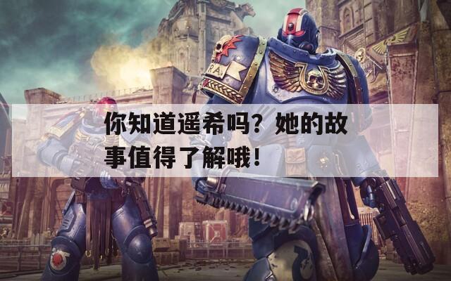 你知道遙希嗎？她的故事值得了解哦！