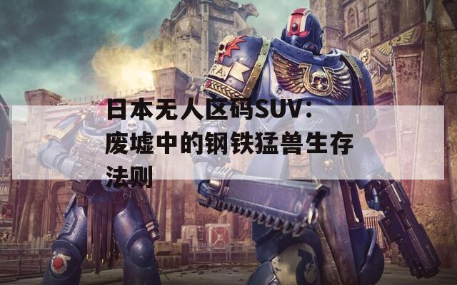 日本無(wú)人區(qū)碼SUV：廢墟中的鋼鐵猛獸生存法則