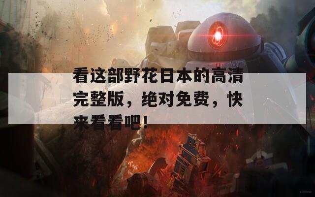 看這部野花日本的高清完整版，絕對(duì)免費(fèi)，快來(lái)看看吧！