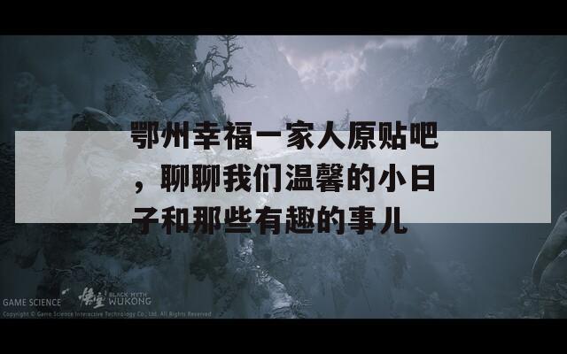 鄂州幸福一家人原貼吧，聊聊我們溫馨的小日子和那些有趣的事兒