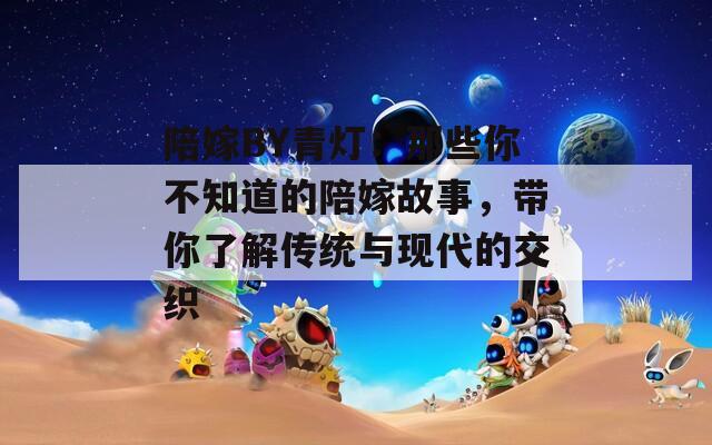 陪嫁BY青燈：那些你不知道的陪嫁故事，帶你了解傳統(tǒng)與現(xiàn)代的交織