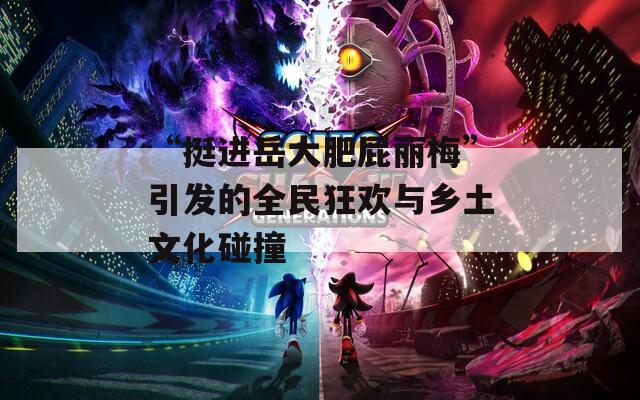 “挺進(jìn)岳大肥屁麗梅”引發(fā)的全民狂歡與鄉(xiāng)土文化碰撞
