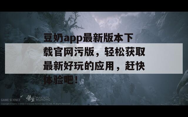 豆奶app最新版本下載官網(wǎng)污版，輕松獲取最新好玩的應(yīng)用，趕快體驗(yàn)吧！