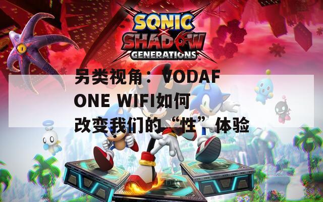 另類視角：VODAFONE WIFI如何改變我們的“性”體驗
