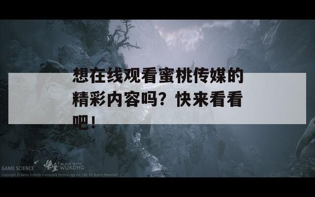 想在線觀看蜜桃傳媒的精彩內(nèi)容嗎？快來看看吧！