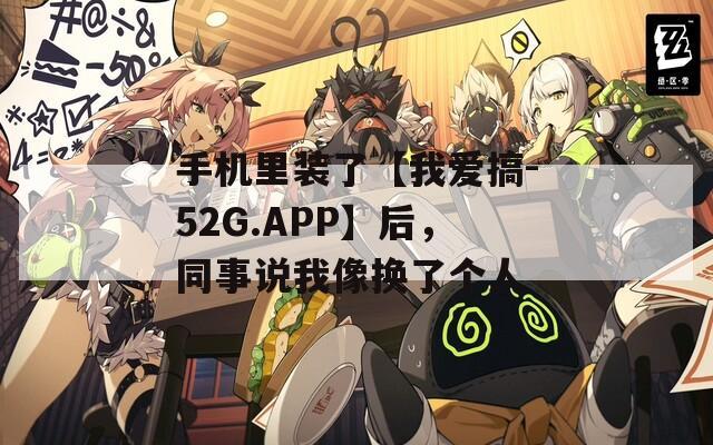 手機(jī)里裝了【我愛搞-52G.APP】后，同事說我像換了個(gè)人