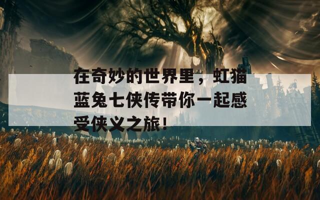 在奇妙的世界里，虹貓藍(lán)兔七俠傳帶你一起感受俠義之旅！