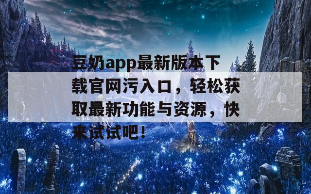 豆奶app最新版本下載官網(wǎng)污入口，輕松獲取最新功能與資源，快來試試吧！