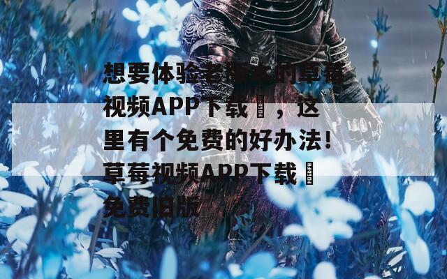 想要體驗老版本的草莓視頻APP下載汅，這里有個免費的好辦法！草莓視頻APP下載汅免費舊版