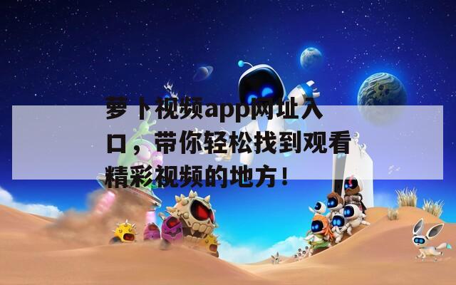 蘿卜視頻app網(wǎng)址入口，帶你輕松找到觀看精彩視頻的地方！