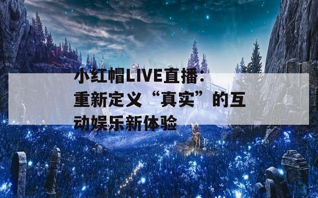 小紅帽LIVE直播：重新定義“真實(shí)”的互動(dòng)娛樂(lè)新體驗(yàn)