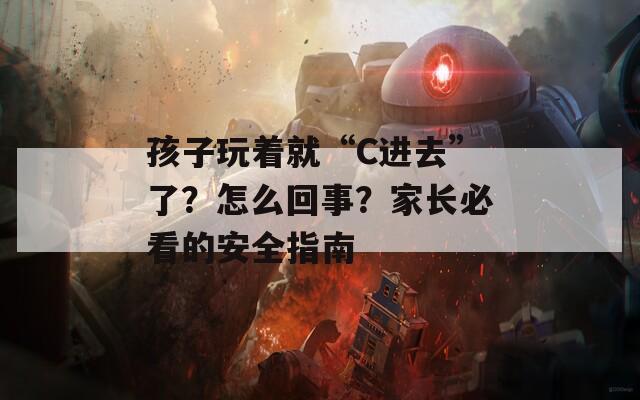孩子玩著就“C進去”了？怎么回事？家長必看的安全指南