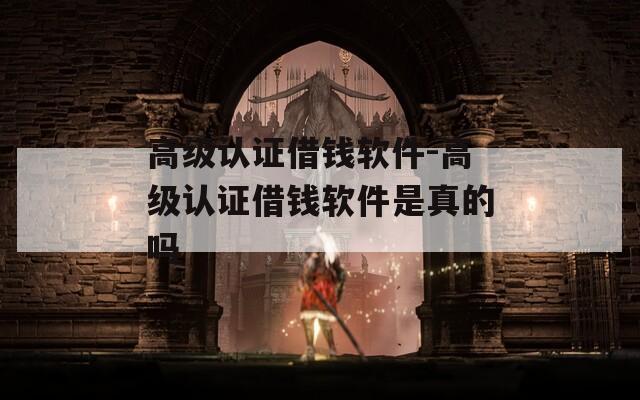 高級(jí)認(rèn)證借錢軟件-高級(jí)認(rèn)證借錢軟件是真的嗎